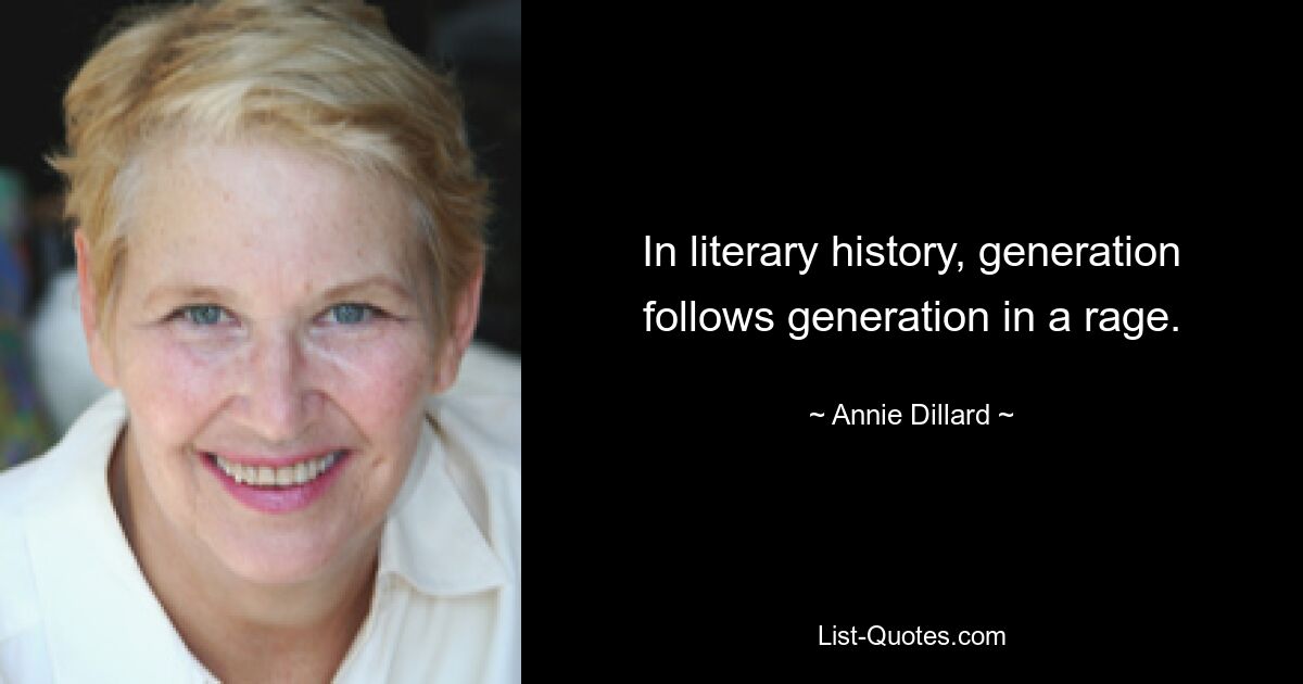 In literary history, generation follows generation in a rage. — © Annie Dillard