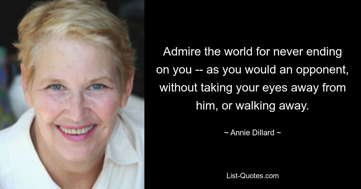 Admire the world for never ending on you -- as you would an opponent, without taking your eyes away from him, or walking away. — © Annie Dillard