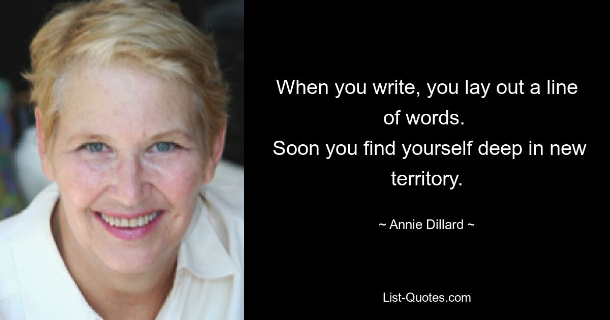 When you write, you lay out a line of words. 
 Soon you find yourself deep in new territory. — © Annie Dillard