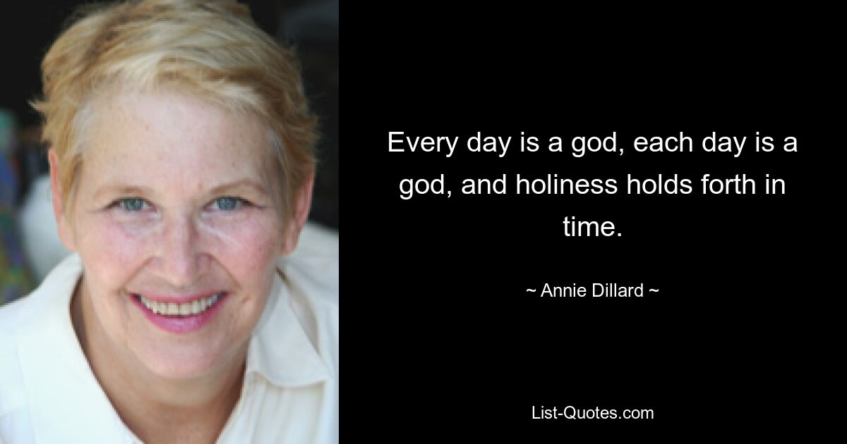 Every day is a god, each day is a god, and holiness holds forth in time. — © Annie Dillard