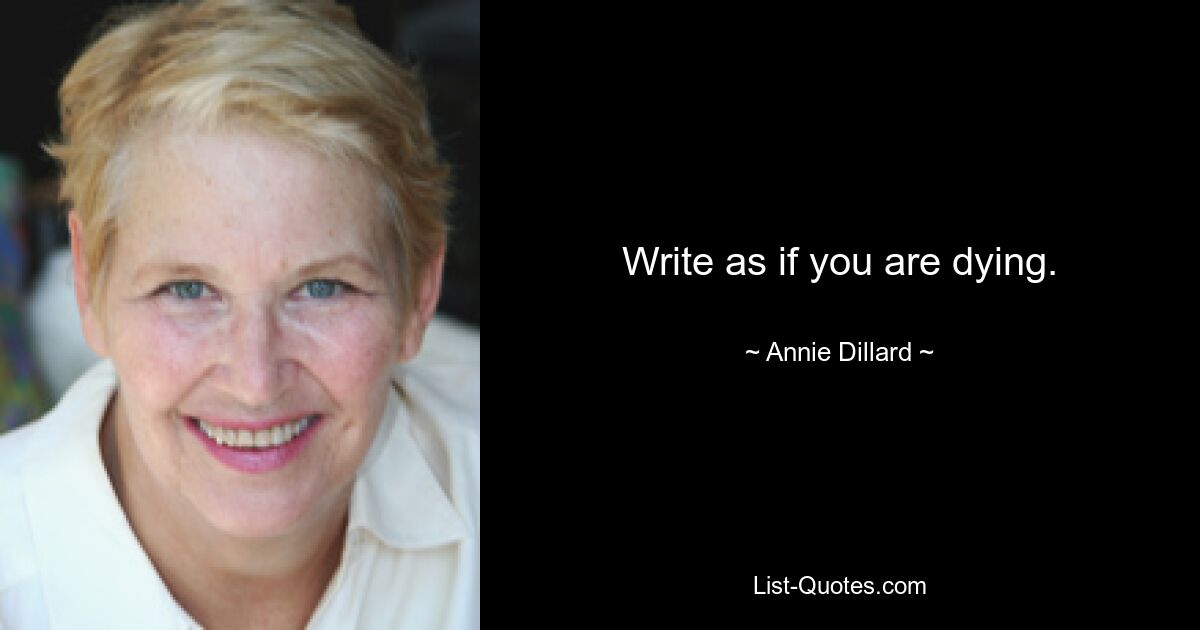 Write as if you are dying. — © Annie Dillard