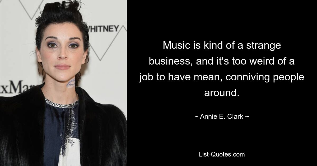 Music is kind of a strange business, and it's too weird of a job to have mean, conniving people around. — © Annie E. Clark