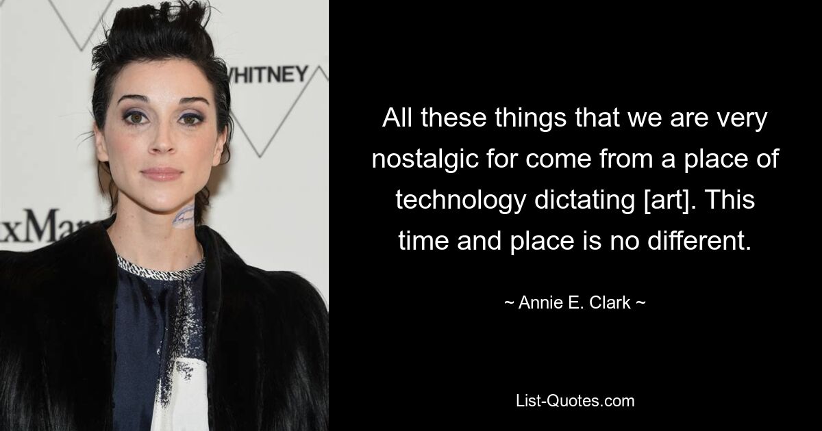 All these things that we are very nostalgic for come from a place of technology dictating [art]. This time and place is no different. — © Annie E. Clark