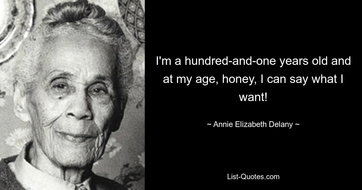 I'm a hundred-and-one years old and at my age, honey, I can say what I want! — © Annie Elizabeth Delany