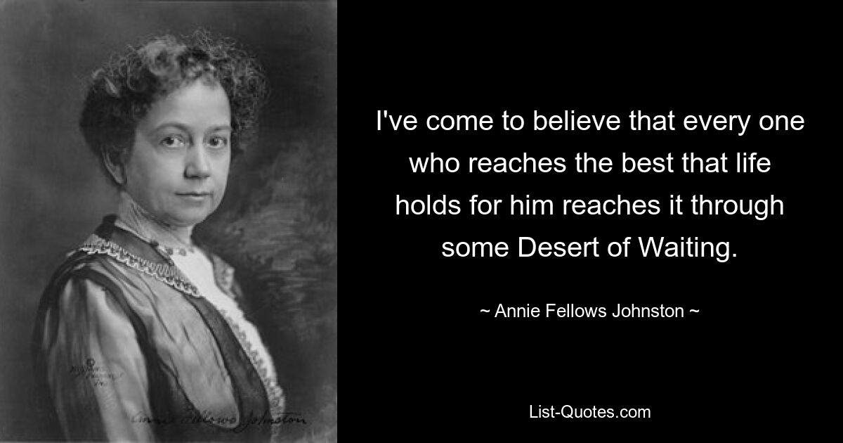 I've come to believe that every one who reaches the best that life holds for him reaches it through some Desert of Waiting. — © Annie Fellows Johnston