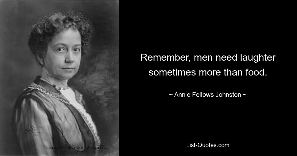 Remember, men need laughter sometimes more than food. — © Annie Fellows Johnston