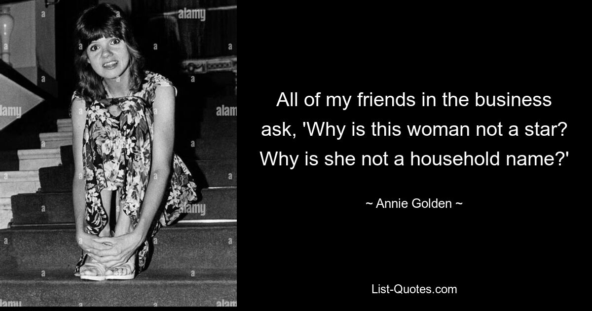 All of my friends in the business ask, 'Why is this woman not a star? Why is she not a household name?' — © Annie Golden