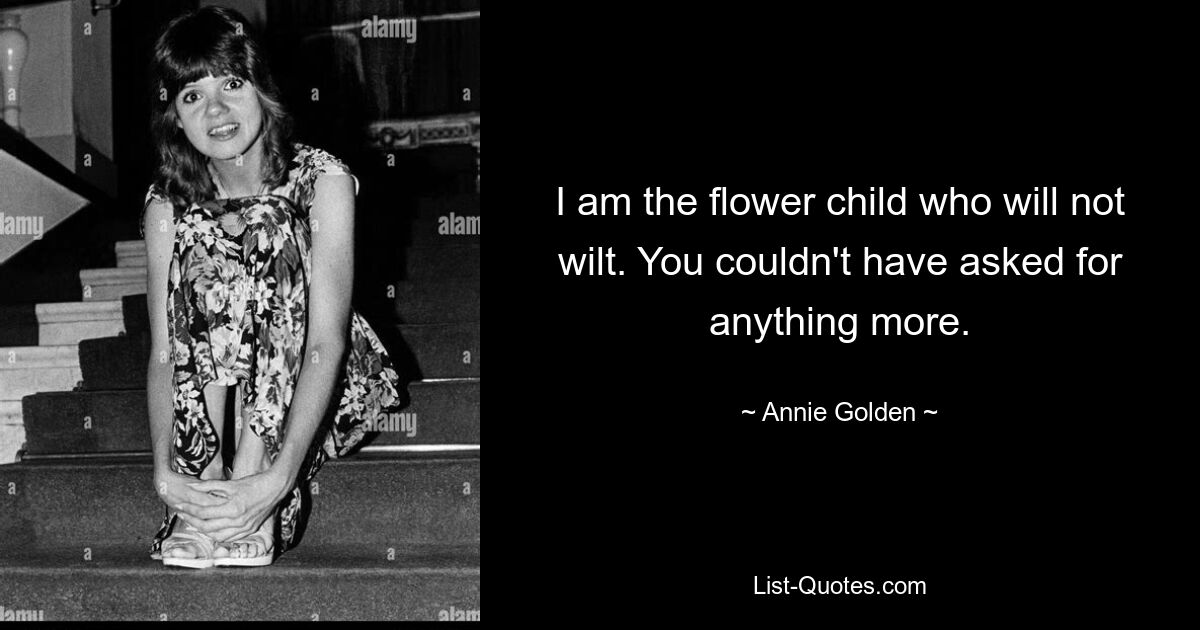 I am the flower child who will not wilt. You couldn't have asked for anything more. — © Annie Golden