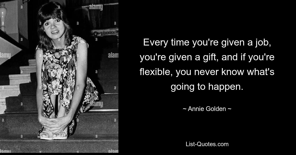 Every time you're given a job, you're given a gift, and if you're flexible, you never know what's going to happen. — © Annie Golden