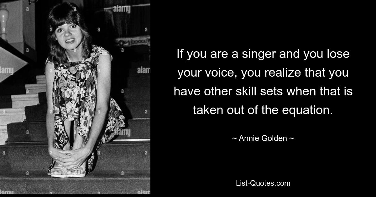 If you are a singer and you lose your voice, you realize that you have other skill sets when that is taken out of the equation. — © Annie Golden