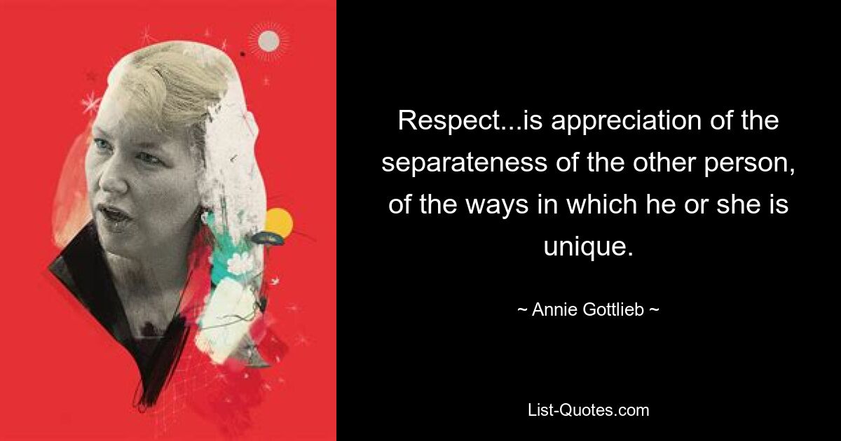 Respect...is appreciation of the separateness of the other person, of the ways in which he or she is unique. — © Annie Gottlieb