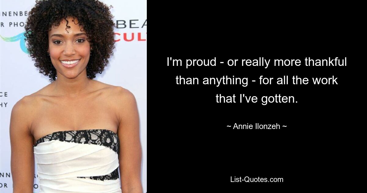 I'm proud - or really more thankful than anything - for all the work that I've gotten. — © Annie Ilonzeh