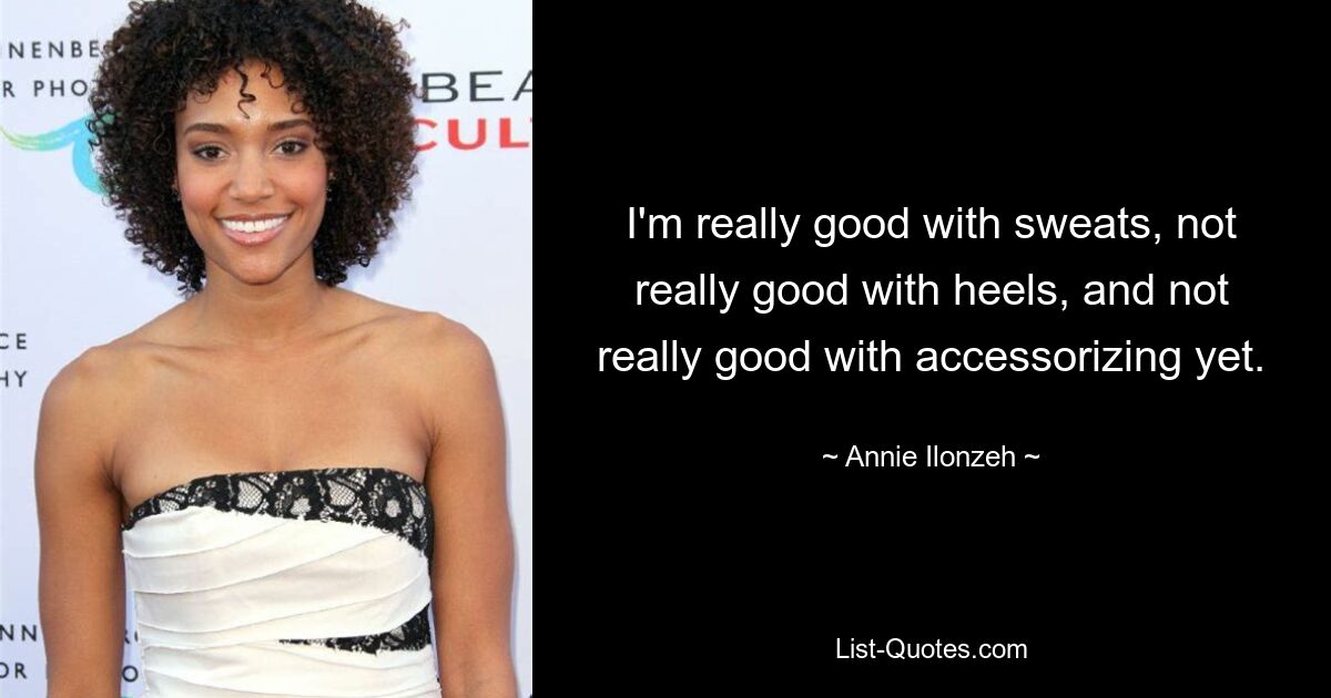 I'm really good with sweats, not really good with heels, and not really good with accessorizing yet. — © Annie Ilonzeh