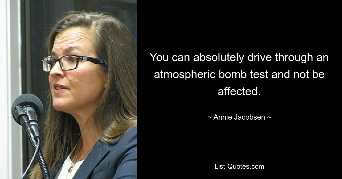 You can absolutely drive through an atmospheric bomb test and not be affected. — © Annie Jacobsen