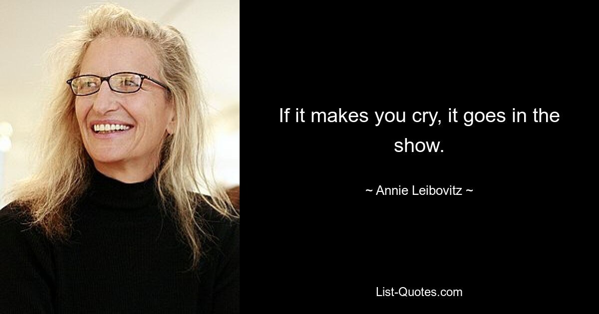 If it makes you cry, it goes in the show. — © Annie Leibovitz