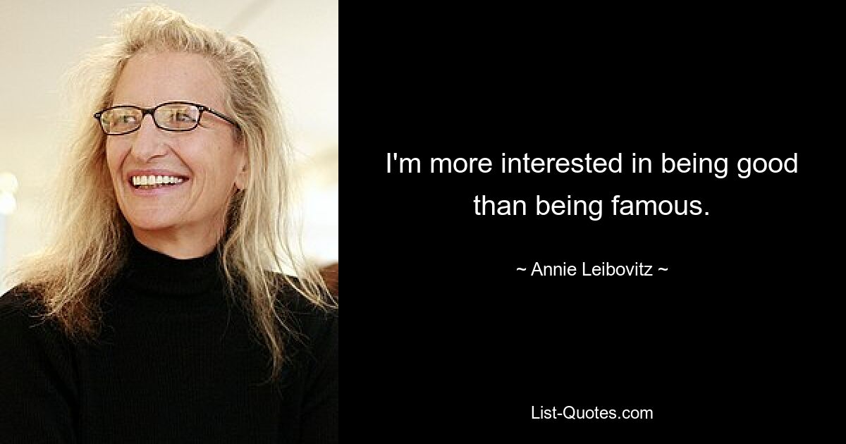 I'm more interested in being good than being famous. — © Annie Leibovitz