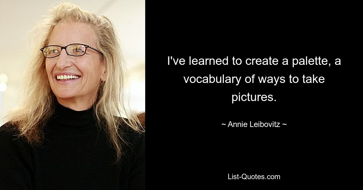 I've learned to create a palette, a vocabulary of ways to take pictures. — © Annie Leibovitz