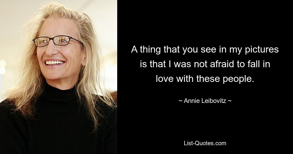 A thing that you see in my pictures is that I was not afraid to fall in love with these people. — © Annie Leibovitz