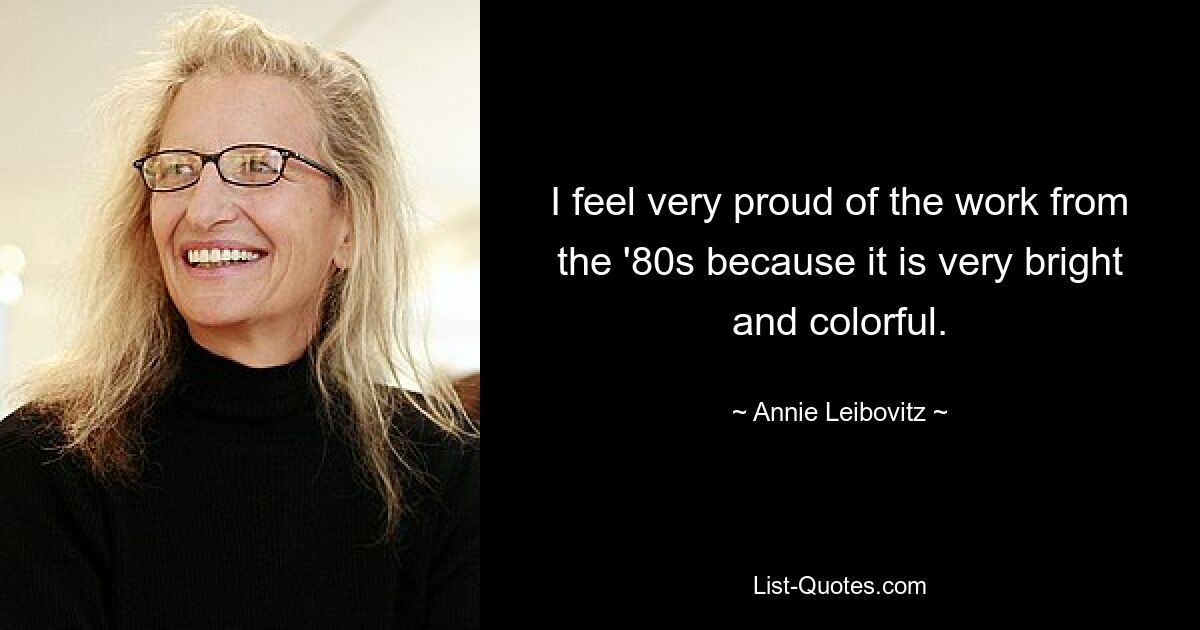 I feel very proud of the work from the '80s because it is very bright and colorful. — © Annie Leibovitz