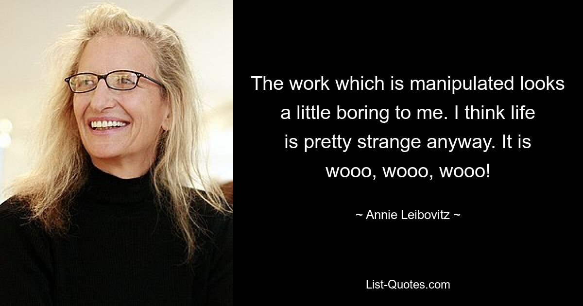 The work which is manipulated looks a little boring to me. I think life is pretty strange anyway. It is wooo, wooo, wooo! — © Annie Leibovitz