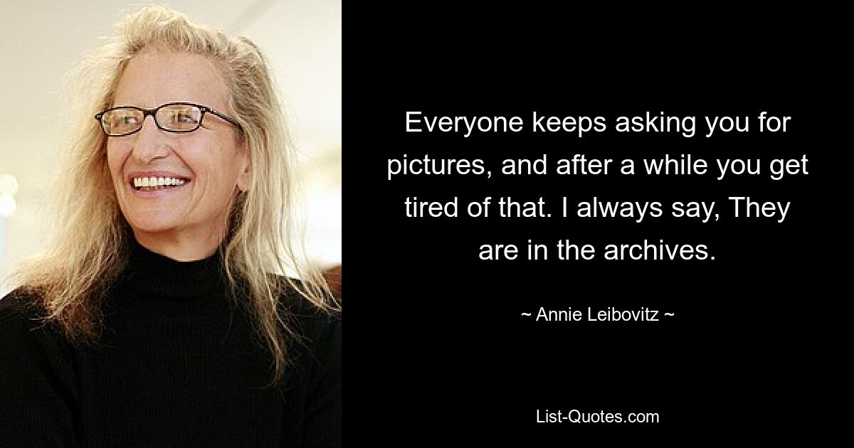 Everyone keeps asking you for pictures, and after a while you get tired of that. I always say, They are in the archives. — © Annie Leibovitz