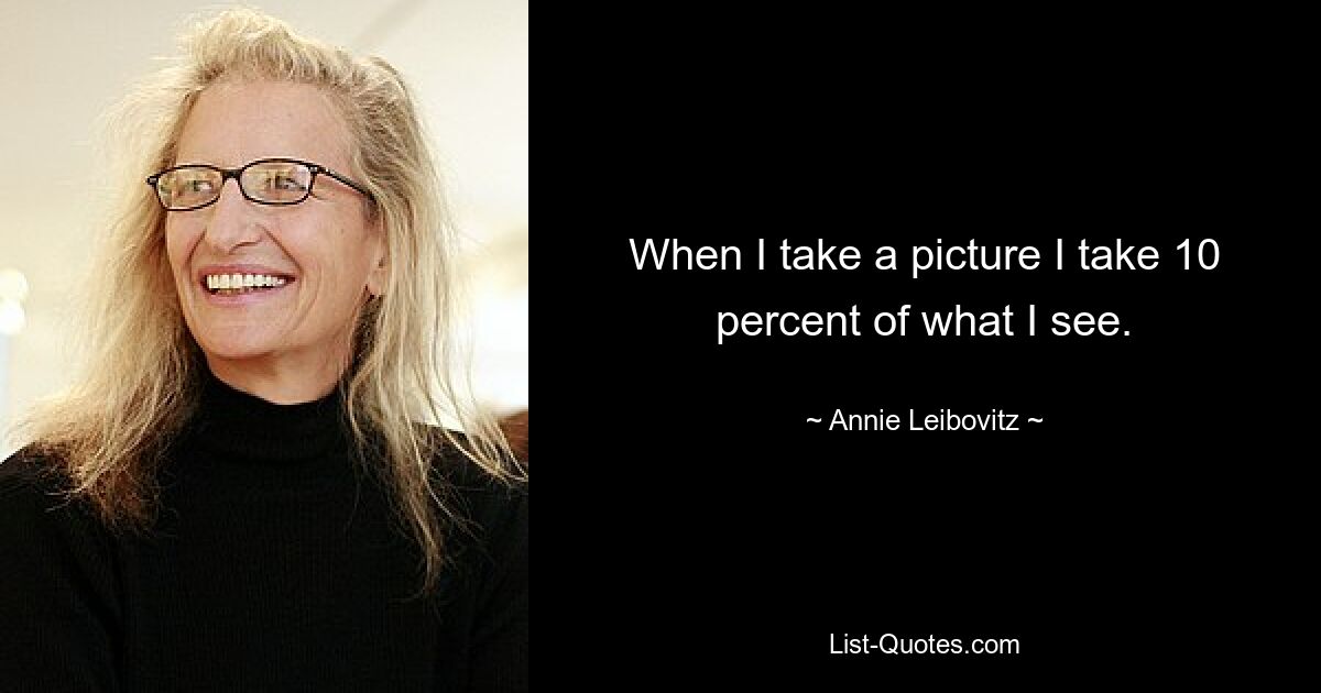 When I take a picture I take 10 percent of what I see. — © Annie Leibovitz