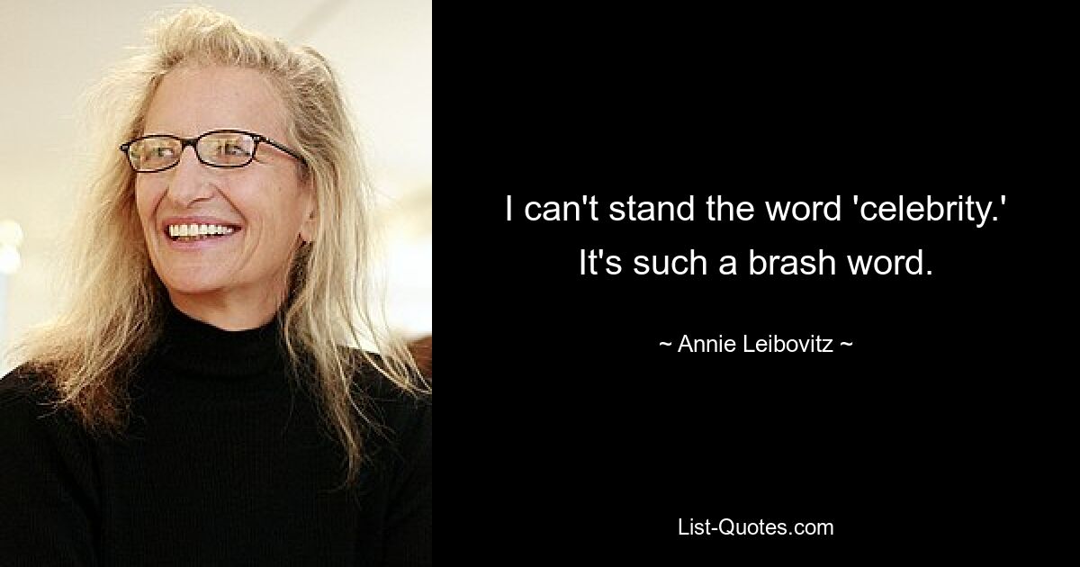 I can't stand the word 'celebrity.' It's such a brash word. — © Annie Leibovitz