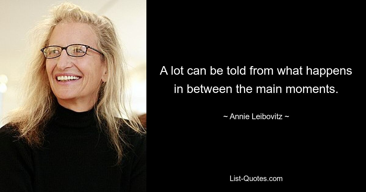 A lot can be told from what happens in between the main moments. — © Annie Leibovitz