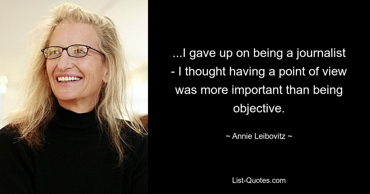 ...I gave up on being a journalist - I thought having a point of view was more important than being objective. — © Annie Leibovitz