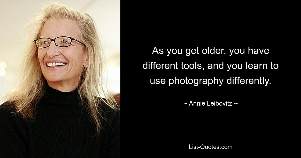 As you get older, you have different tools, and you learn to use photography differently. — © Annie Leibovitz