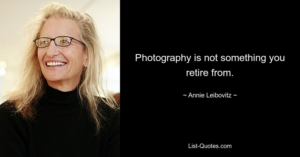 Photography is not something you retire from. — © Annie Leibovitz