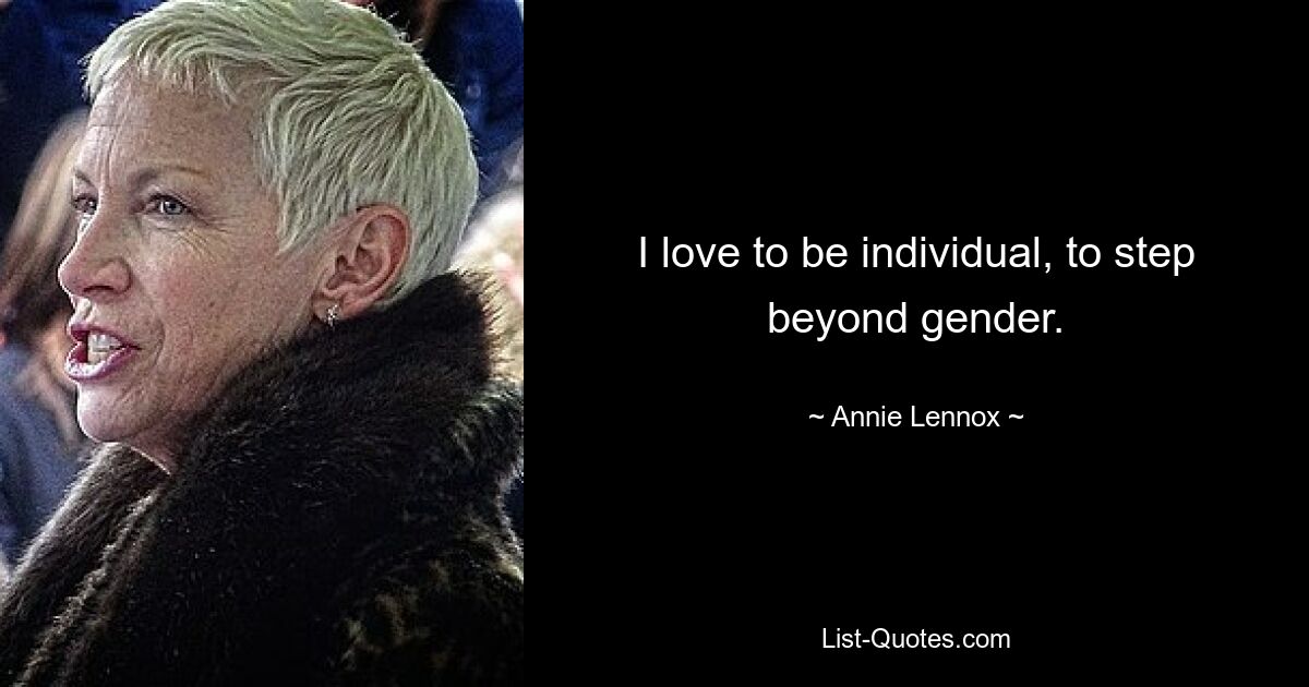 I love to be individual, to step beyond gender. — © Annie Lennox