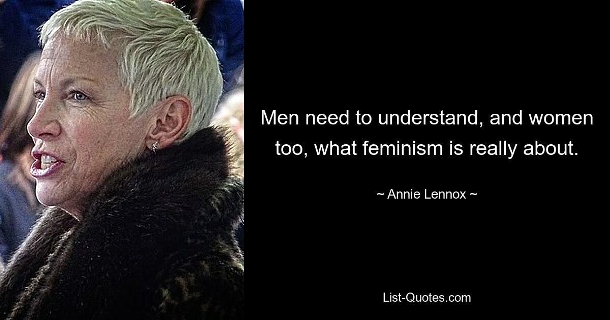 Men need to understand, and women too, what feminism is really about. — © Annie Lennox