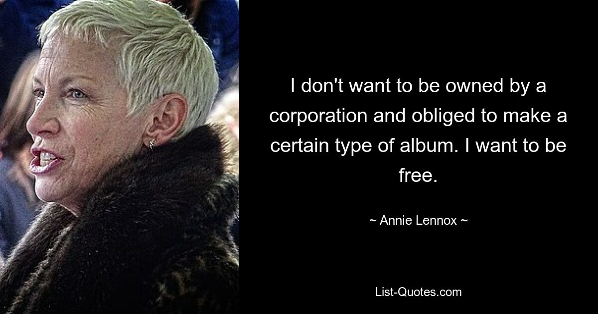 I don't want to be owned by a corporation and obliged to make a certain type of album. I want to be free. — © Annie Lennox