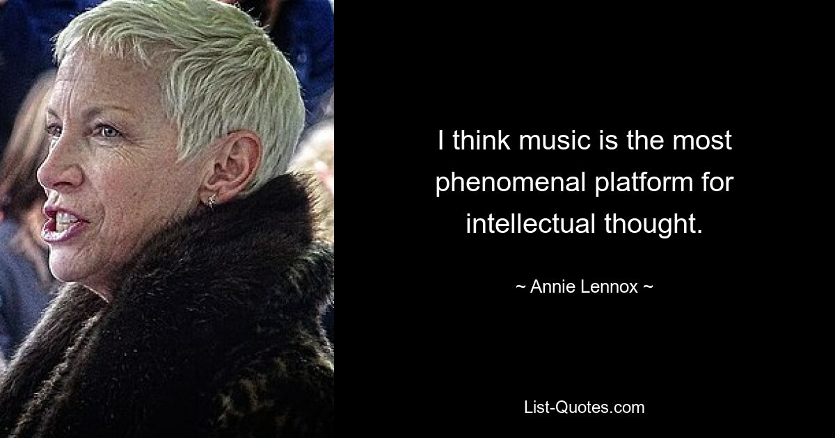 I think music is the most phenomenal platform for intellectual thought. — © Annie Lennox