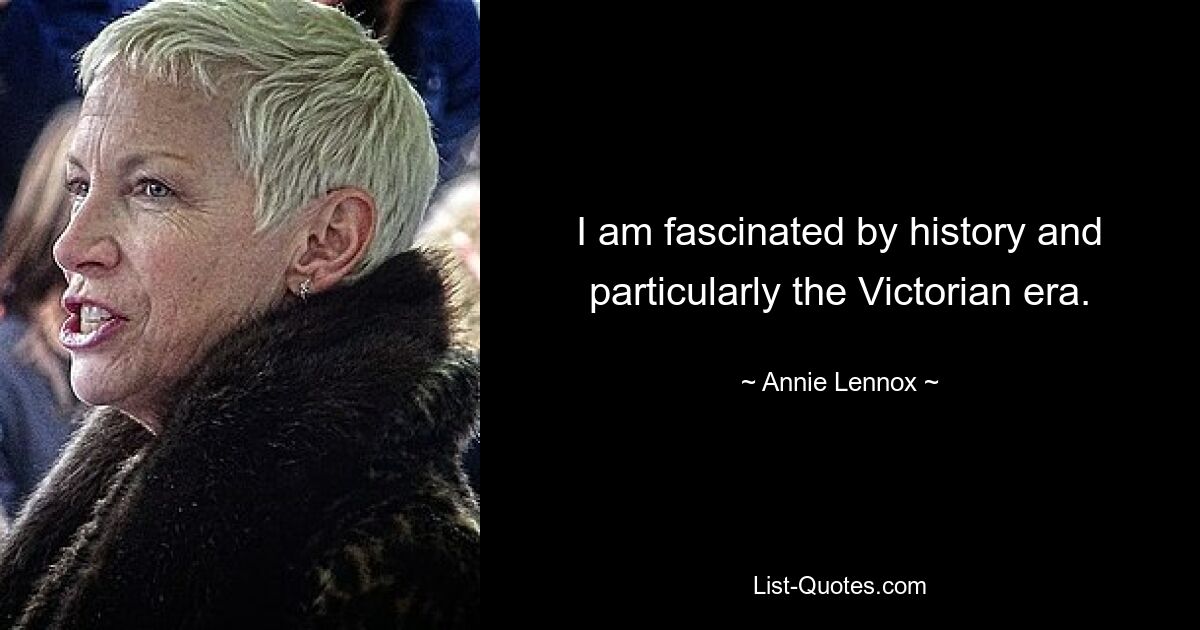 I am fascinated by history and particularly the Victorian era. — © Annie Lennox