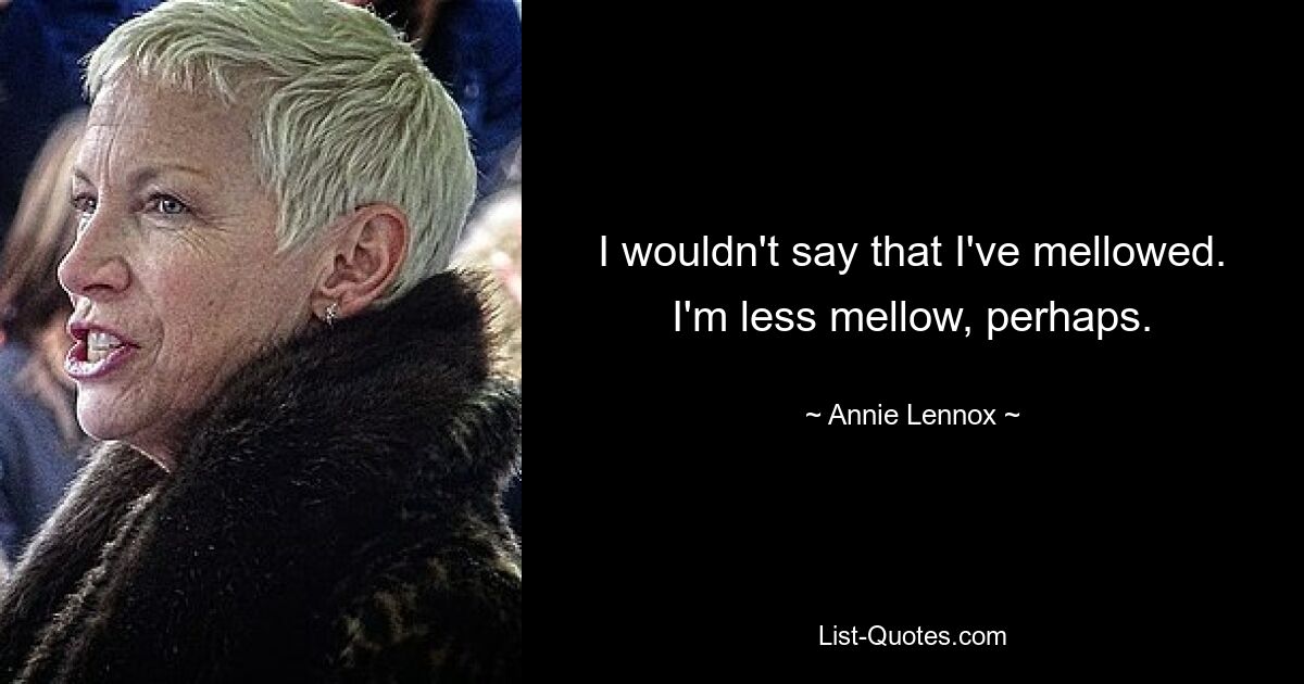 I wouldn't say that I've mellowed. I'm less mellow, perhaps. — © Annie Lennox