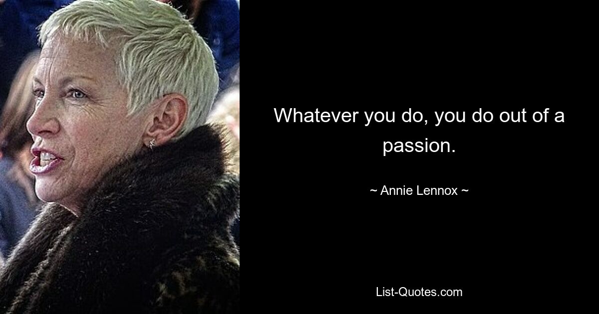 Whatever you do, you do out of a passion. — © Annie Lennox