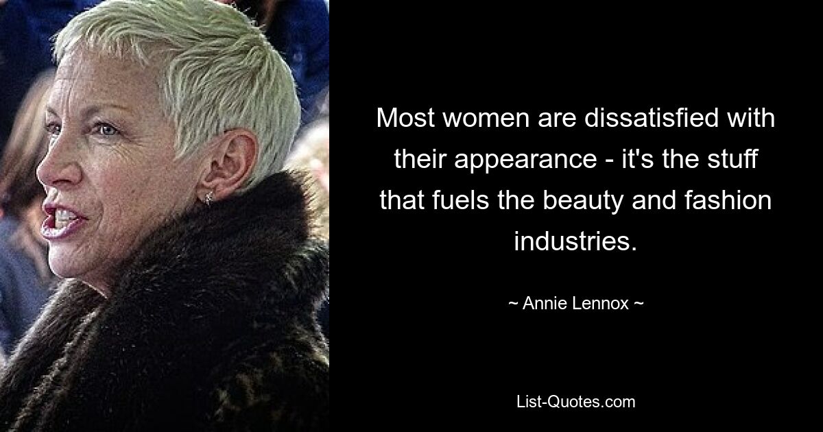 Most women are dissatisfied with their appearance - it's the stuff that fuels the beauty and fashion industries. — © Annie Lennox