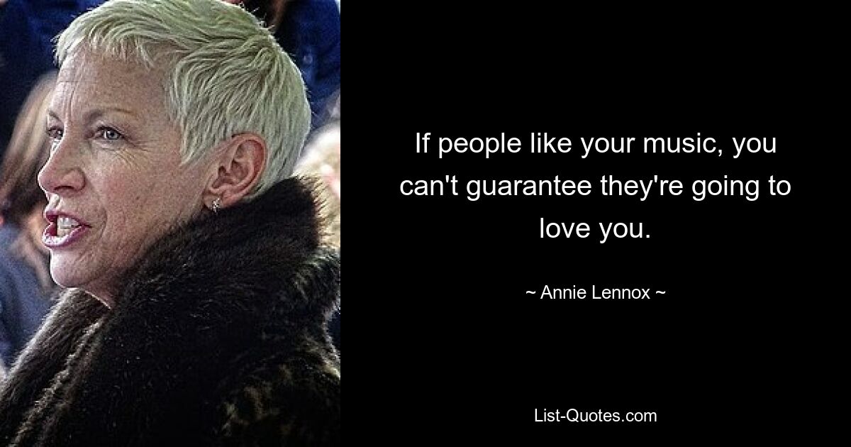 If people like your music, you can't guarantee they're going to love you. — © Annie Lennox