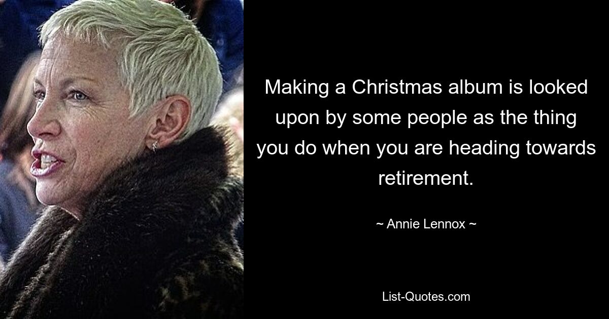 Making a Christmas album is looked upon by some people as the thing you do when you are heading towards retirement. — © Annie Lennox