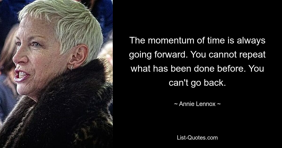 The momentum of time is always going forward. You cannot repeat what has been done before. You can't go back. — © Annie Lennox