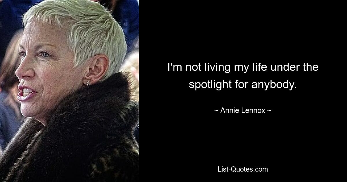 I'm not living my life under the spotlight for anybody. — © Annie Lennox