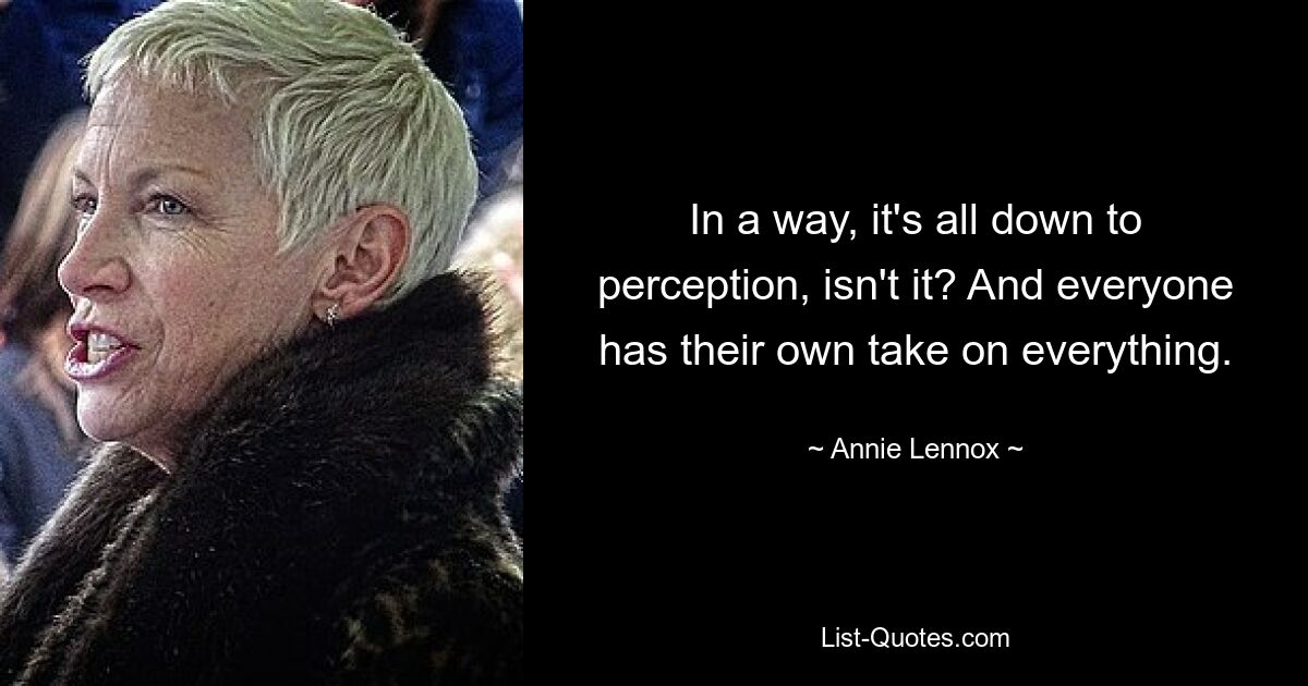 In a way, it's all down to perception, isn't it? And everyone has their own take on everything. — © Annie Lennox