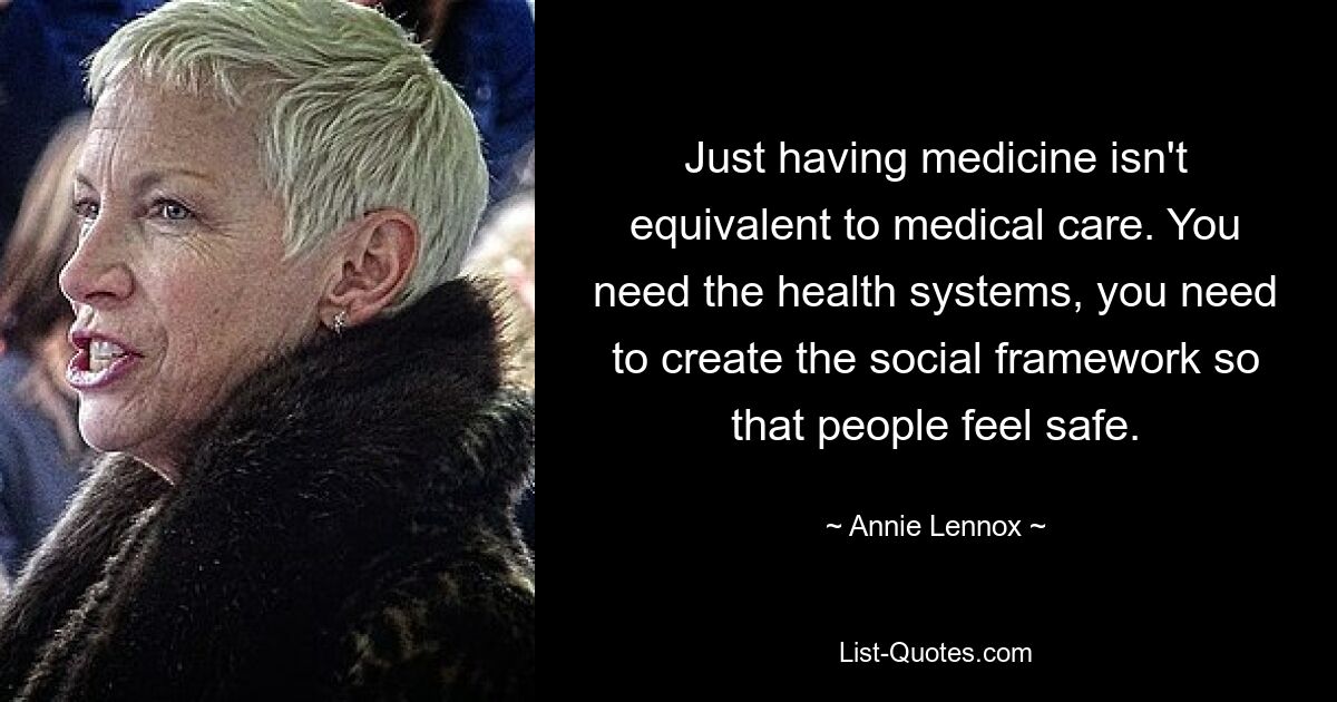 Just having medicine isn't equivalent to medical care. You need the health systems, you need to create the social framework so that people feel safe. — © Annie Lennox