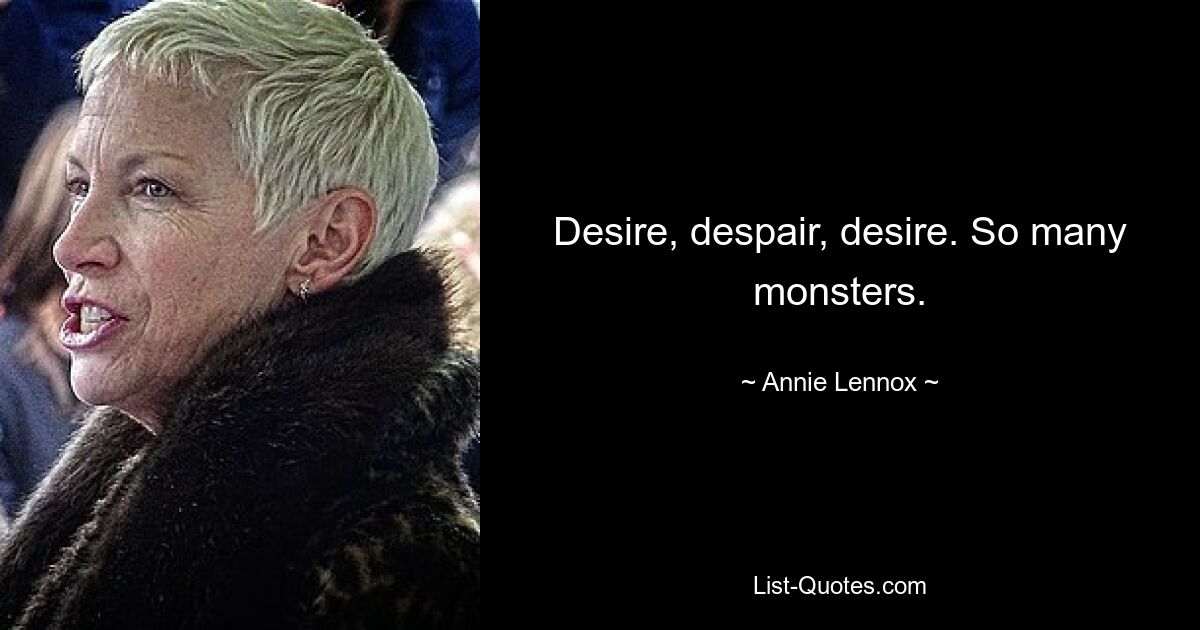 Desire, despair, desire. So many monsters. — © Annie Lennox