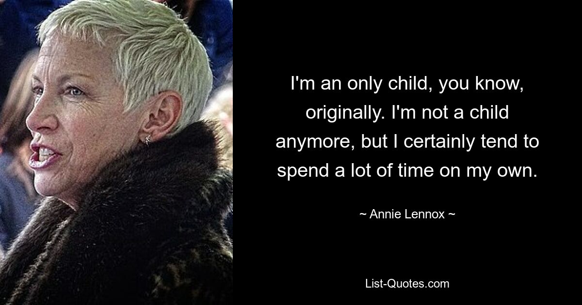 I'm an only child, you know, originally. I'm not a child anymore, but I certainly tend to spend a lot of time on my own. — © Annie Lennox