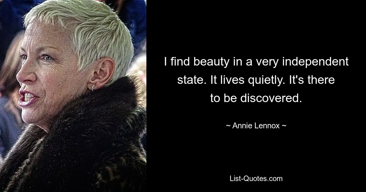 I find beauty in a very independent state. It lives quietly. It's there to be discovered. — © Annie Lennox