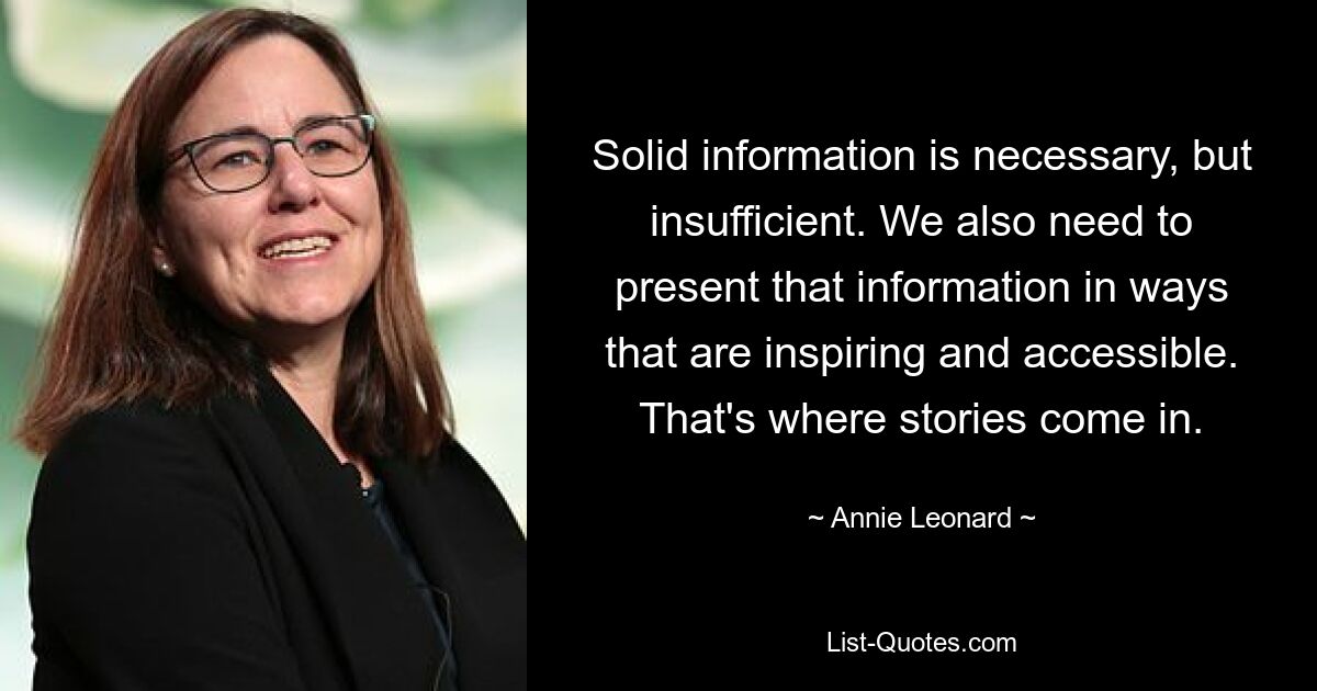 Solid information is necessary, but insufficient. We also need to present that information in ways that are inspiring and accessible. That's where stories come in. — © Annie Leonard