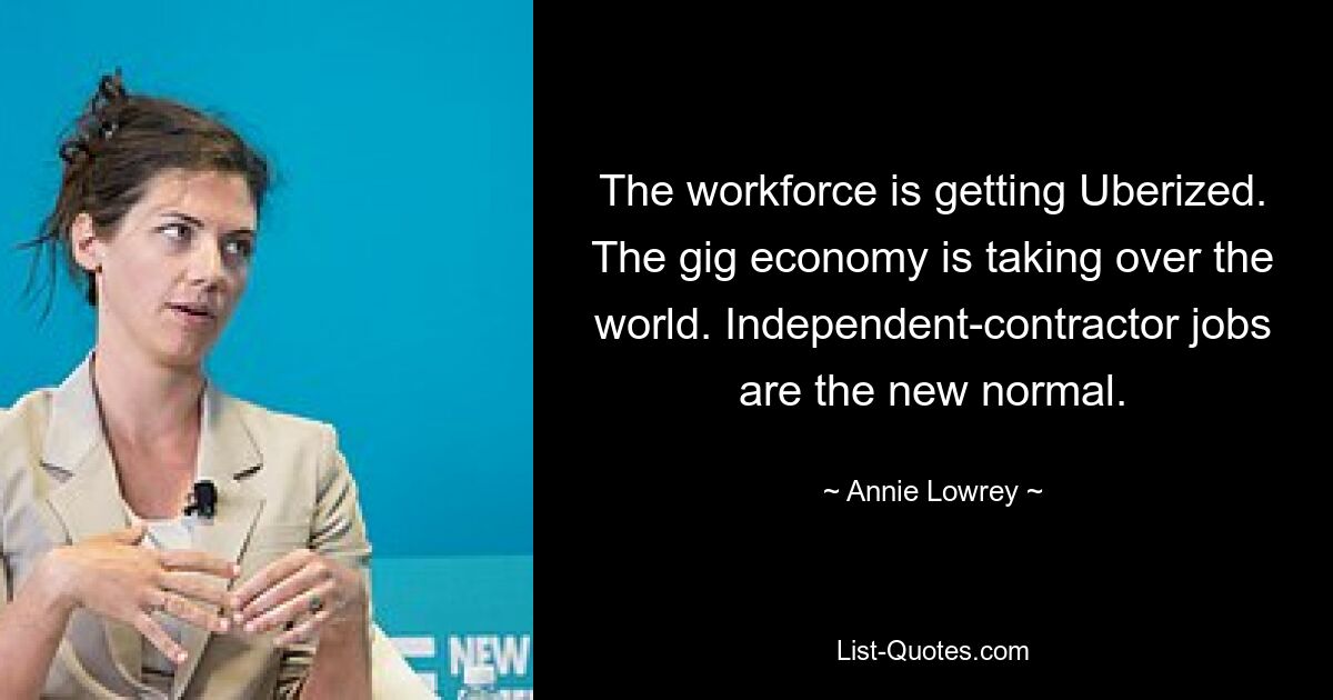 The workforce is getting Uberized. The gig economy is taking over the world. Independent-contractor jobs are the new normal. — © Annie Lowrey